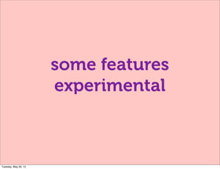 some features
                      experimental



Tuesday, May 29, 12
 