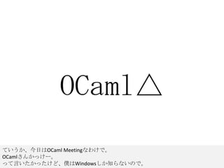 OCaml△,[object Object],ていうか、今日はOCaml Meetingなわけで。,[object Object],OCamlさんかっけー。,[object Object],って言いたかったけど、僕はWindowsしか知らないので。,[object Object]