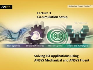 © 2011 ANSYS, Inc. January 4, 20131 Release 14.5
14. 5 Release
Solving FSI Applications Using
ANSYS Mechanical and ANSYS Fluent
Lecture 3
Co-simulation Setup
 