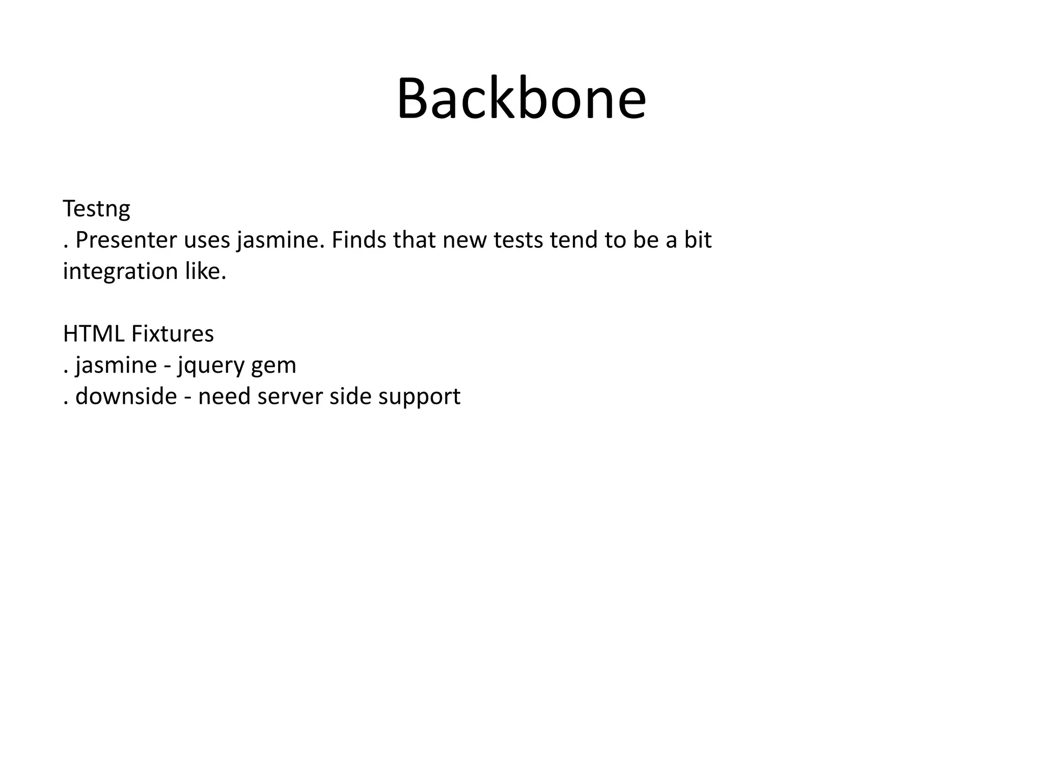 Backbone
Testng
. Presenter uses jasmine. Finds that new tests tend to be a bit
integration like.
HTML Fixtures
. jasmine - jquery gem
. downside - need server side support
 