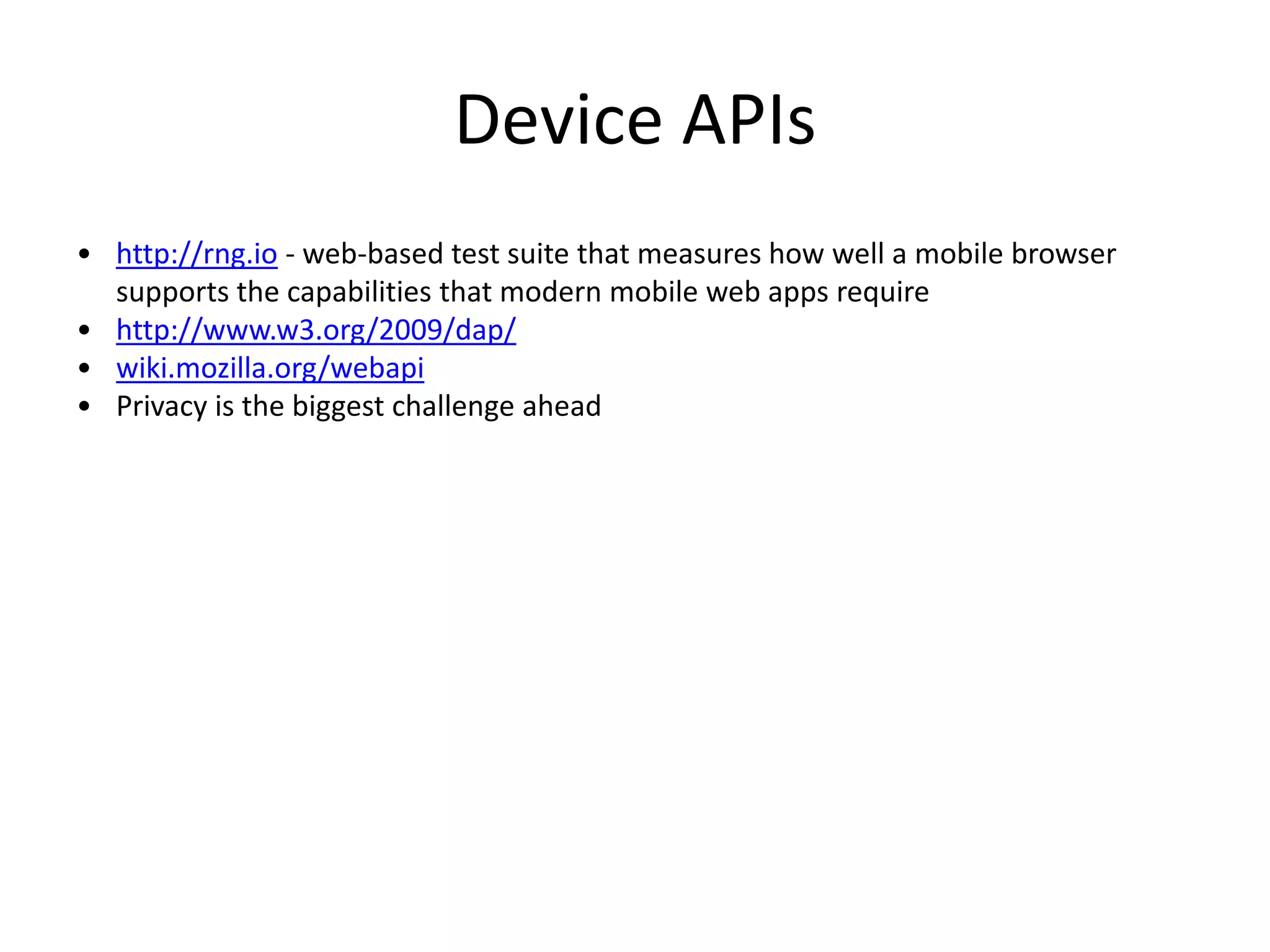 Device APIs
• http://rng.io - web-based test suite that measures how well a mobile browser
supports the capabilities that modern mobile web apps require
• http://www.w3.org/2009/dap/
• wiki.mozilla.org/webapi
• Privacy is the biggest challenge ahead
 