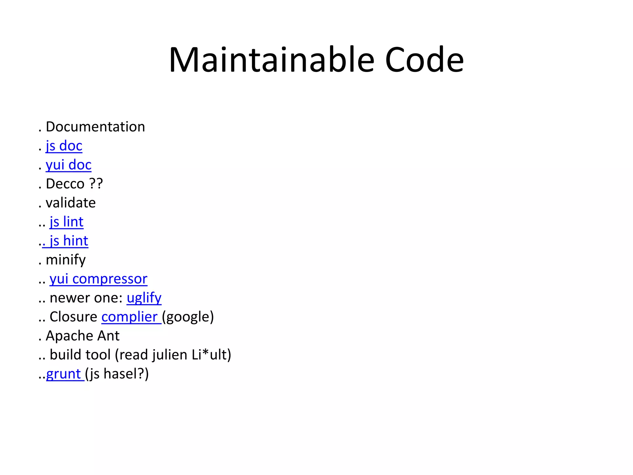 Maintainable Code
. Documentation
. js doc
. yui doc
. Decco ??
. validate
.. js lint
.. js hint
. minify
.. yui compressor
.. newer one: uglify
.. Closure complier (google)
. Apache Ant
.. build tool (read julien Li*ult)
..grunt (js hasel?)
 