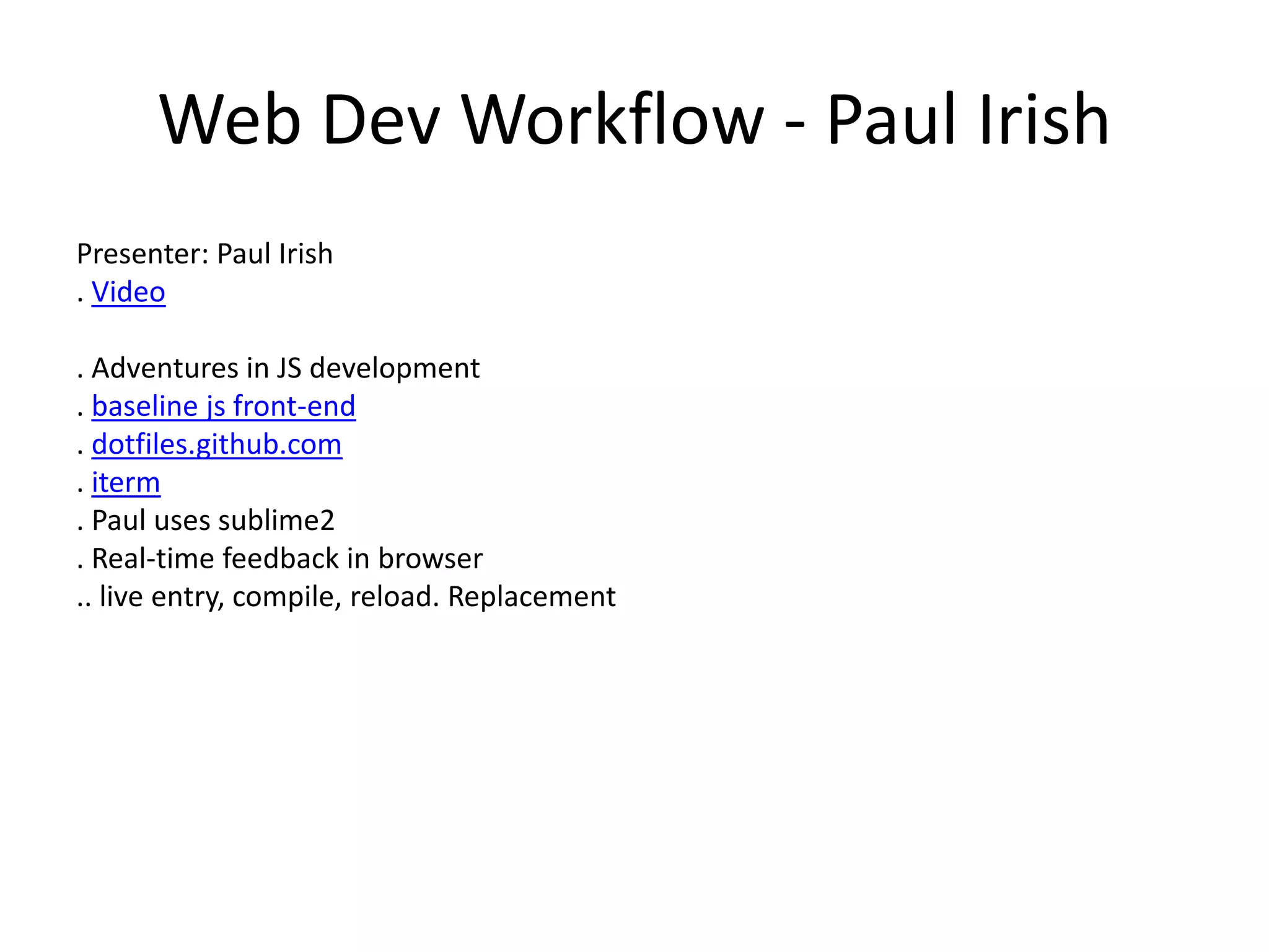 Web Dev Workflow - Paul Irish
Presenter: Paul Irish
. Video
. Adventures in JS development
. baseline js front-end
. dotfiles.github.com
. iterm
. Paul uses sublime2
. Real-time feedback in browser
.. live entry, compile, reload. Replacement
 