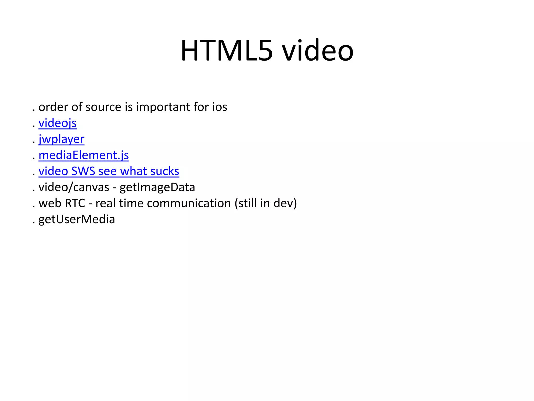 HTML5 video
. order of source is important for ios
. videojs
. jwplayer
. mediaElement.js
. video SWS see what sucks
. video/canvas - getImageData
. web RTC - real time communication (still in dev)
. getUserMedia
 