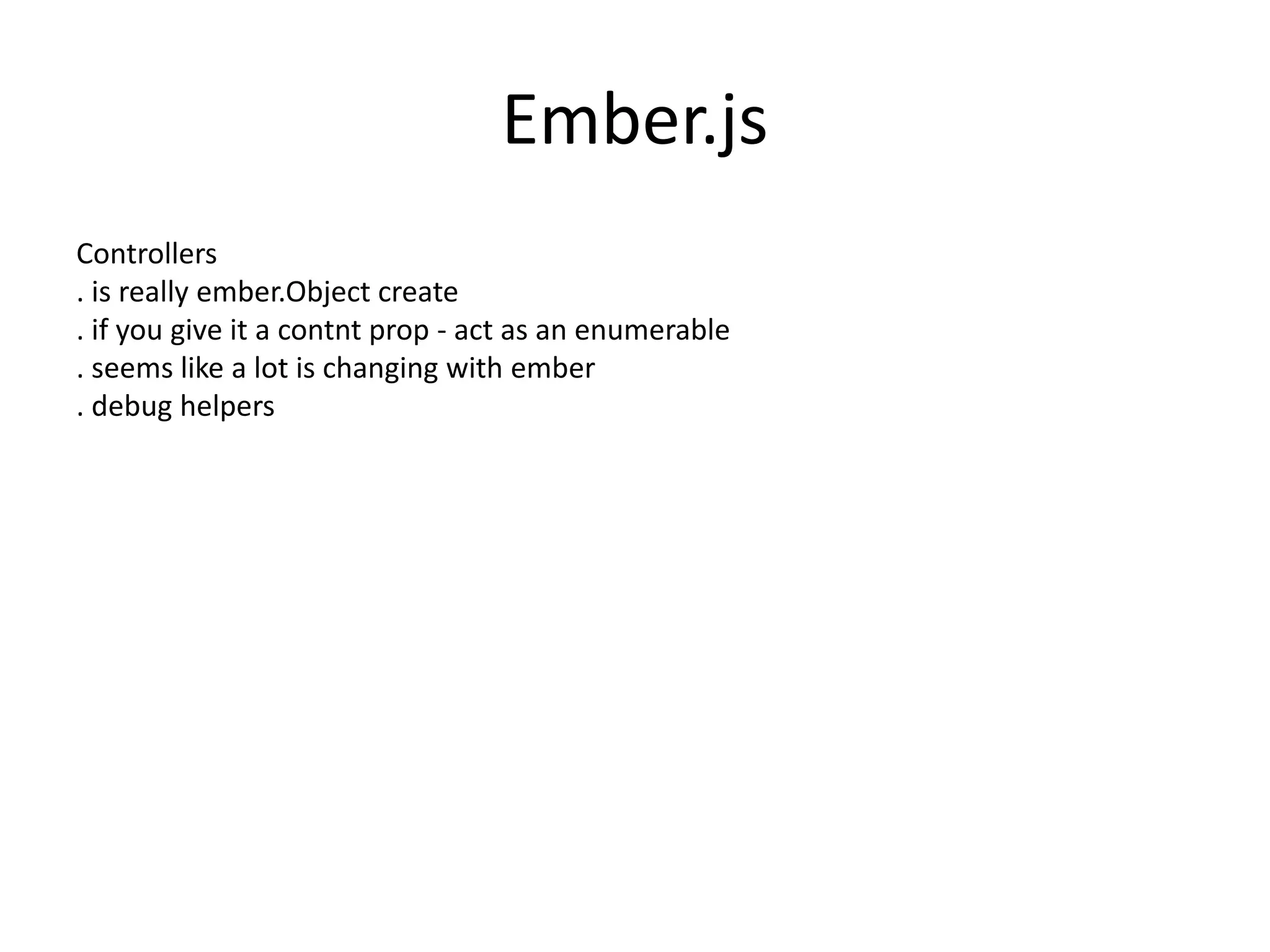Ember.js
Controllers
. is really ember.Object create
. if you give it a contnt prop - act as an enumerable
. seems like a lot is changing with ember
. debug helpers
 