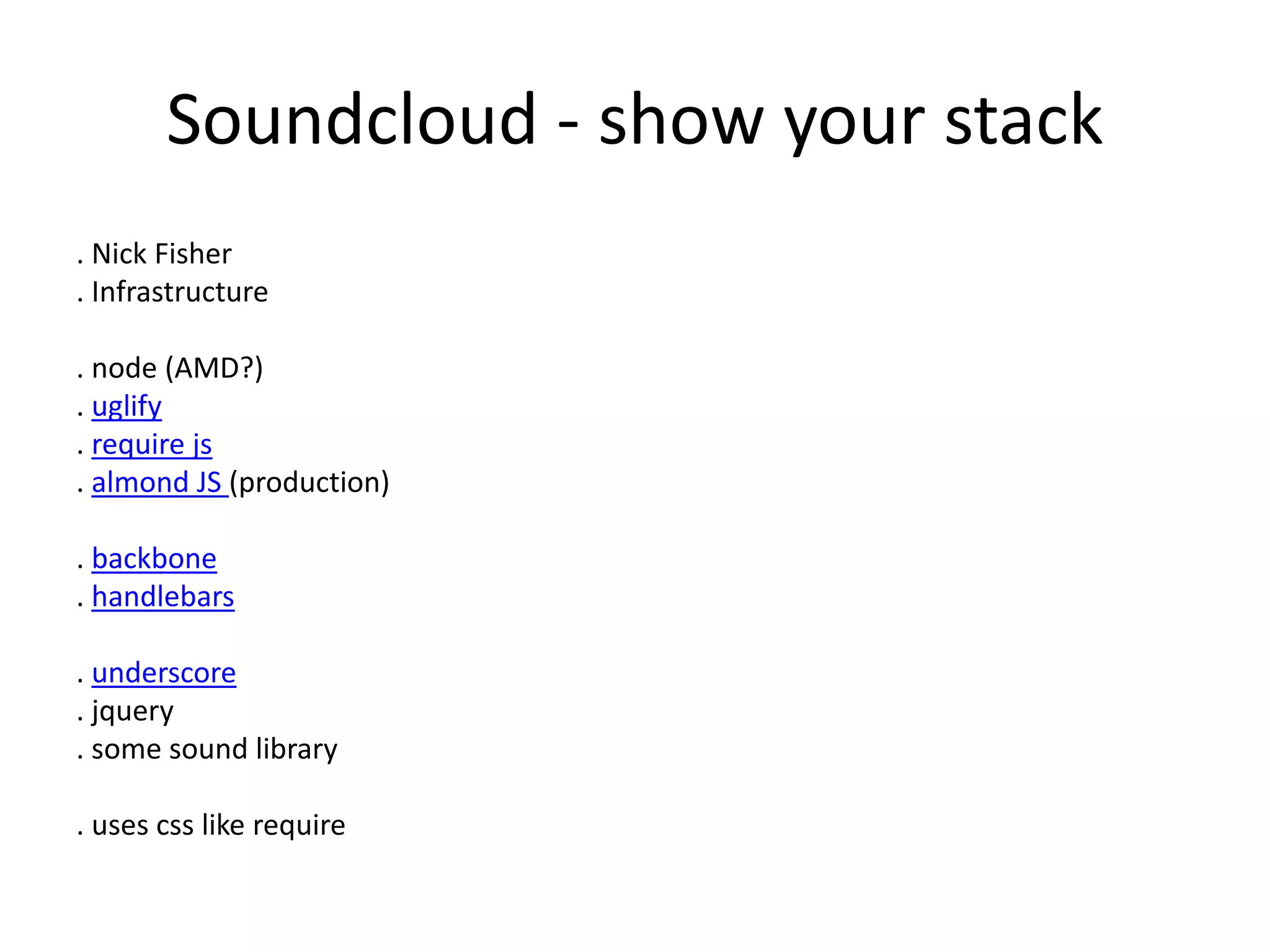 Soundcloud - show your stack
. Nick Fisher
. Infrastructure
. node (AMD?)
. uglify
. require js
. almond JS (production)
. backbone
. handlebars
. underscore
. jquery
. some sound library
. uses css like require
 