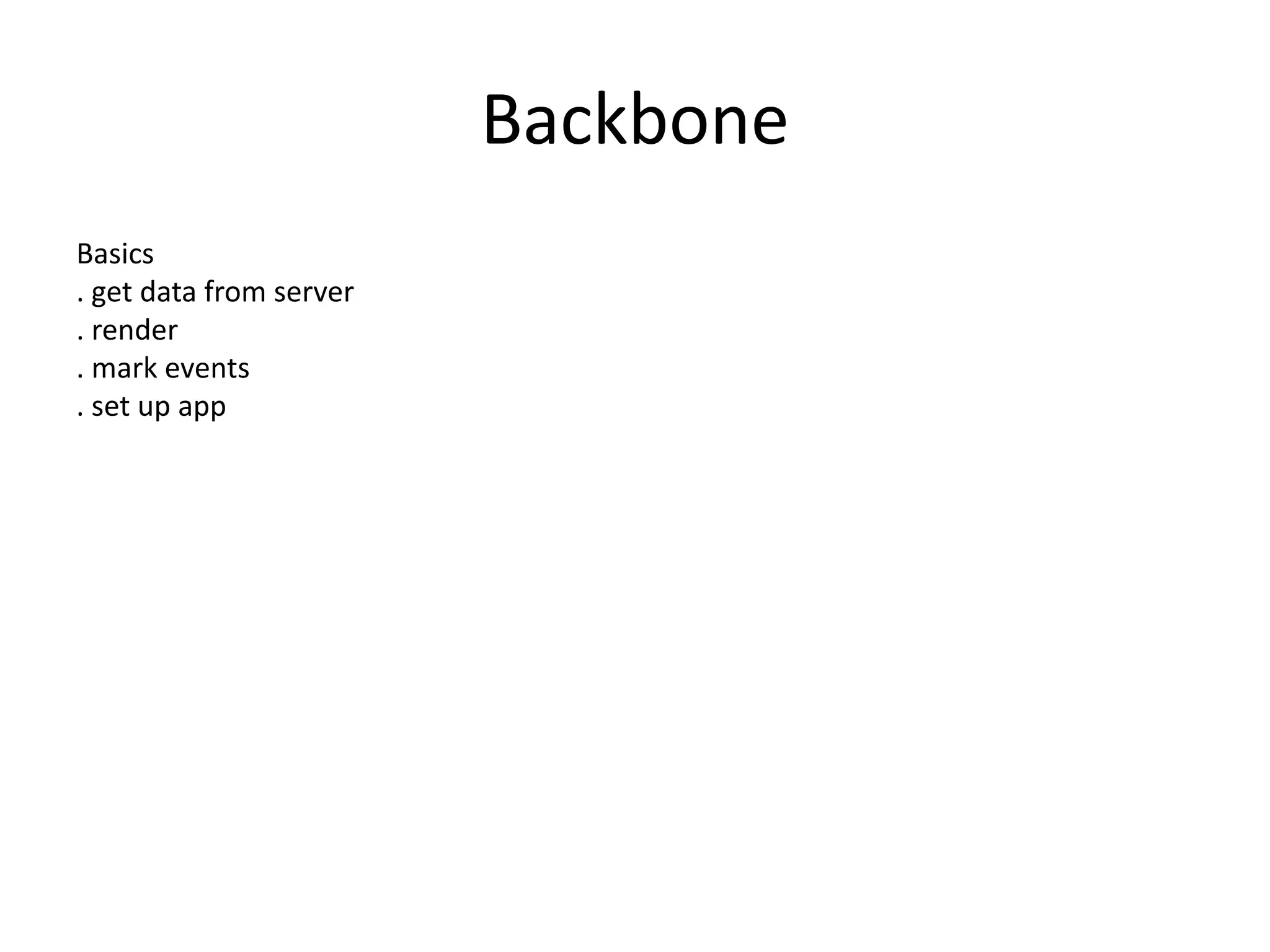 Backbone
Basics
. get data from server
. render
. mark events
. set up app
 