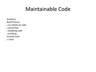 Maintainable Code
. Anatomy
. Build Process
.. run checks on code
.. concat files
.. validating code
.. minifying
. JS build tools
.. c style
 