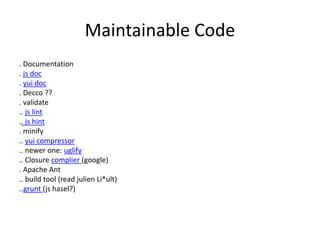 Maintainable Code
. Documentation
. js doc
. yui doc
. Decco ??
. validate
.. js lint
.. js hint
. minify
.. yui compressor
.. newer one: uglify
.. Closure complier (google)
. Apache Ant
.. build tool (read julien Li*ult)
..grunt (js hasel?)
 