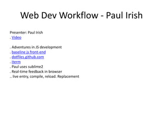 Web Dev Workflow - Paul Irish
Presenter: Paul Irish
. Video
. Adventures in JS development
. baseline js front-end
. dotfiles.github.com
. iterm
. Paul uses sublime2
. Real-time feedback in browser
.. live entry, compile, reload. Replacement
 
