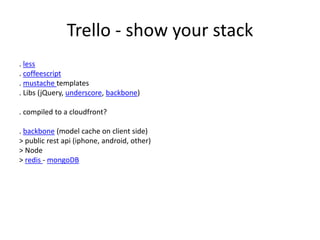 Trello - show your stack
. less
. coffeescript
. mustache templates
. Libs (jQuery, underscore, backbone)
. compiled to a cloudfront?
. backbone (model cache on client side)
> public rest api (iphone, android, other)
> Node
> redis - mongoDB
 