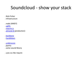 Soundcloud - show your stack
. Nick Fisher
. Infrastructure
. node (AMD?)
. uglify
. require js
. almond JS (production)
. backbone
. handlebars
. underscore
. jquery
. some sound library
. uses css like require
 