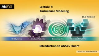 1 © 2013 ANSYS, Inc. February 28, 2014 ANSYS Confidential
15.0 Release
Lecture 7:
Turbulence Modeling
Introduction to ANSYS Fluent
 
