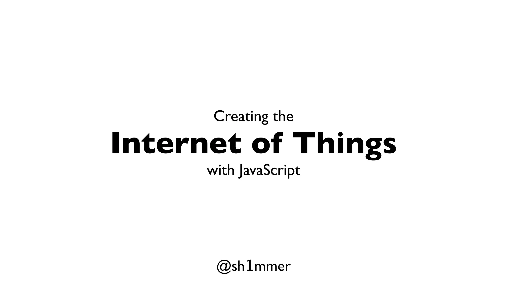 Creating the Internet of Things with JavaScript @sh1mmer 