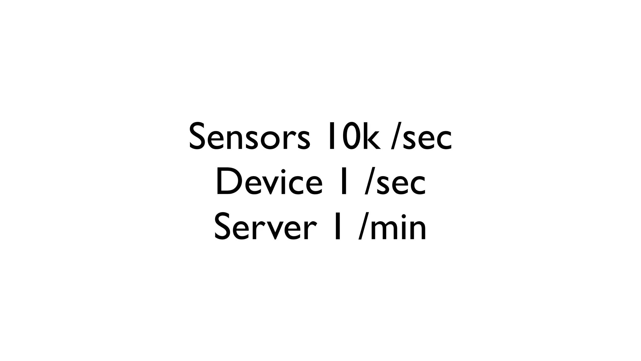 Sensors 10k /sec Device 1 /sec Server 1 /min 