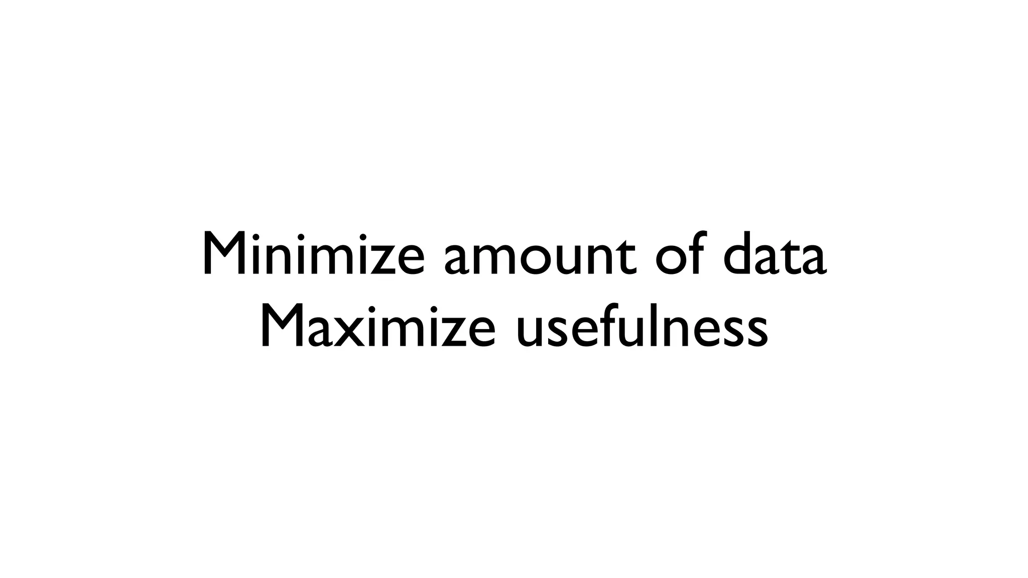 Minimize amount of data Maximize usefulness 