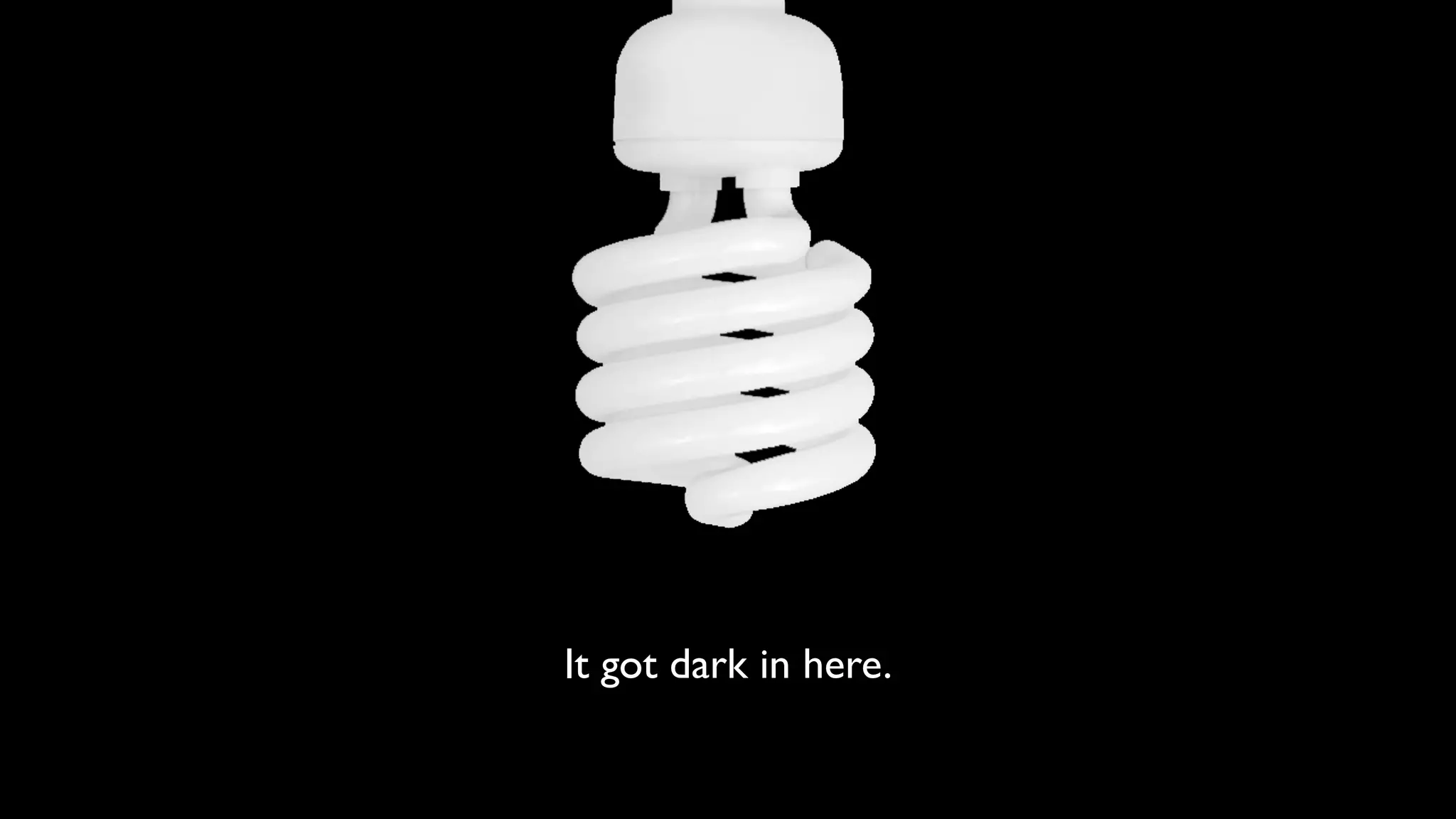 It got dark in here. 