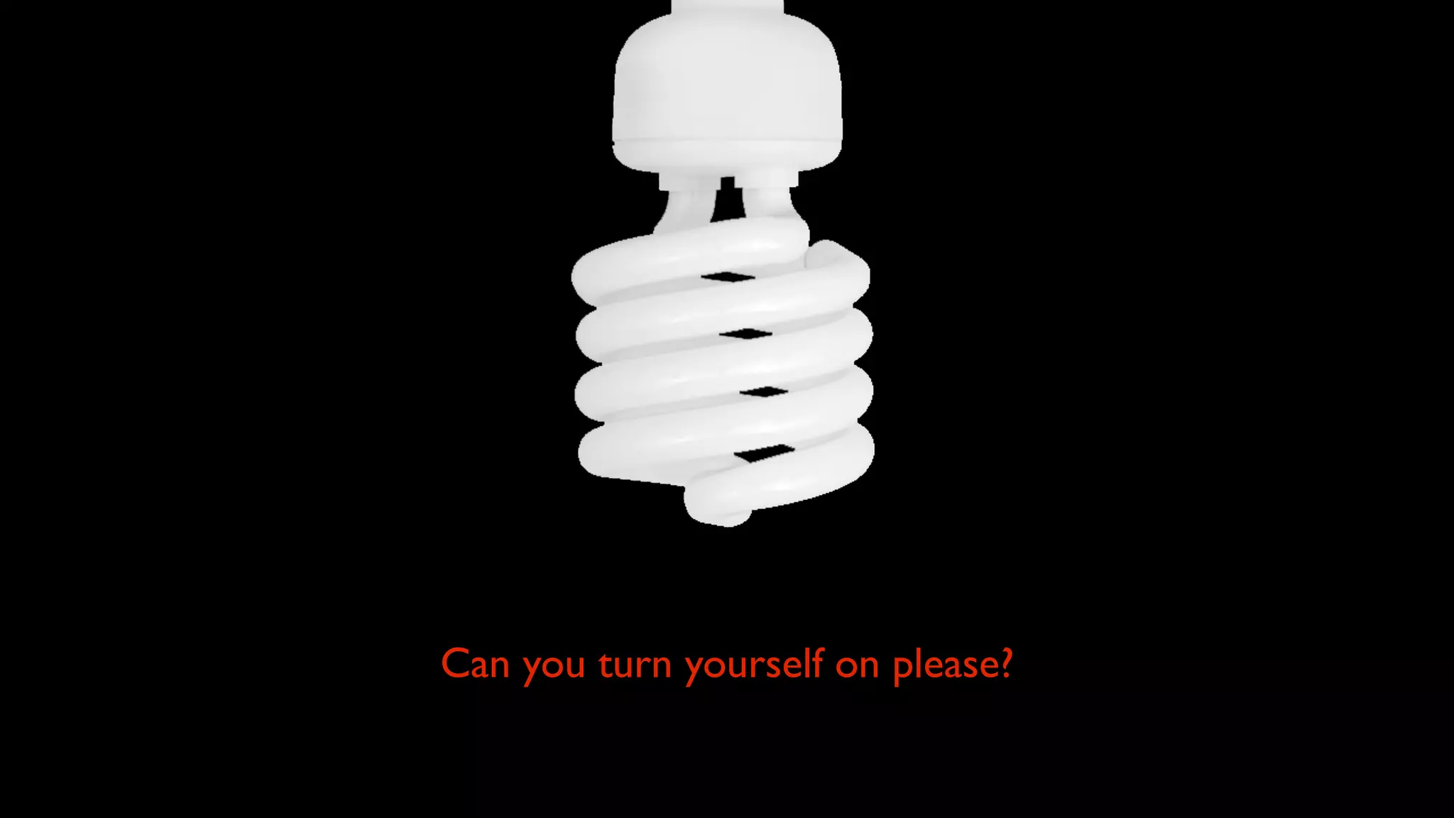 Can you turn yourself on please? 