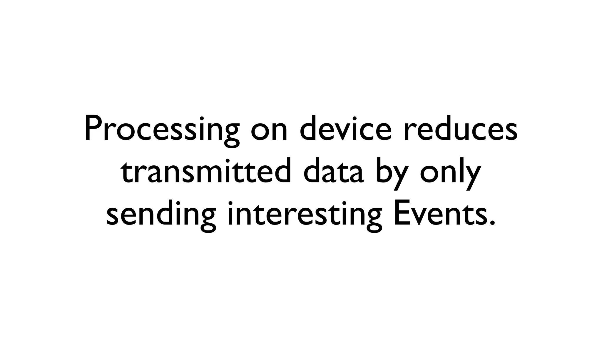 Processing on device reduces transmitted data by only sending interesting Events. 