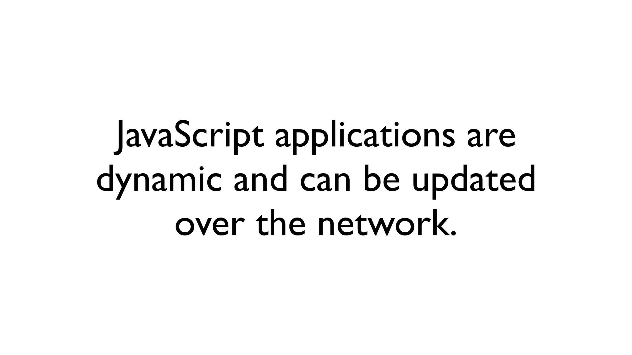 JavaScript applications are dynamic and can be updated over the network. 