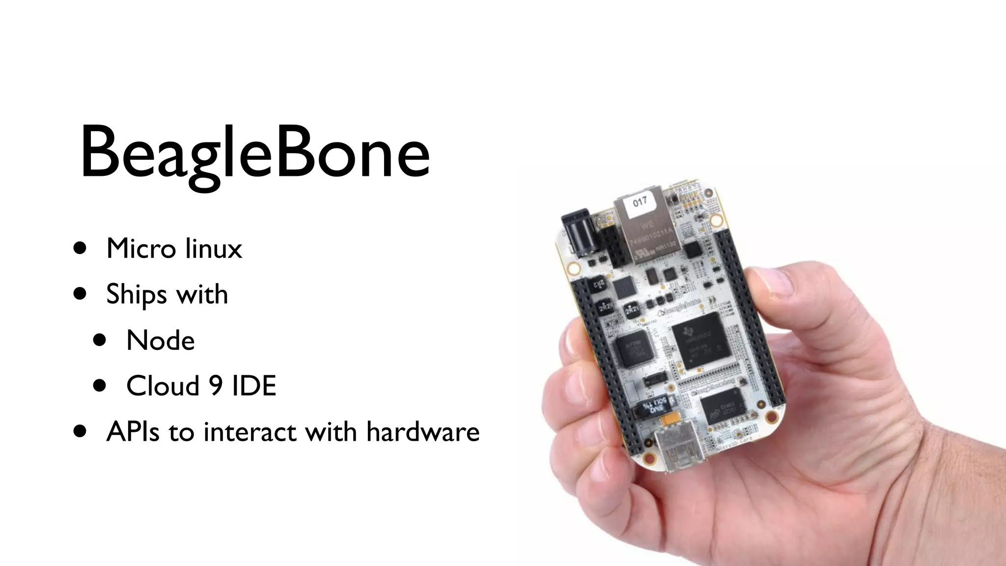 BeagleBone • Micro linux • Ships with • Node • Cloud 9 IDE • APIs to interact with hardware 