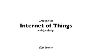 Creating the

Internet of Things
      with JavaScript




       @sh1mmer
 
