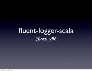 ﬂuent-logger-scala
                               @oza_x86




Friday, February 15, 13
 