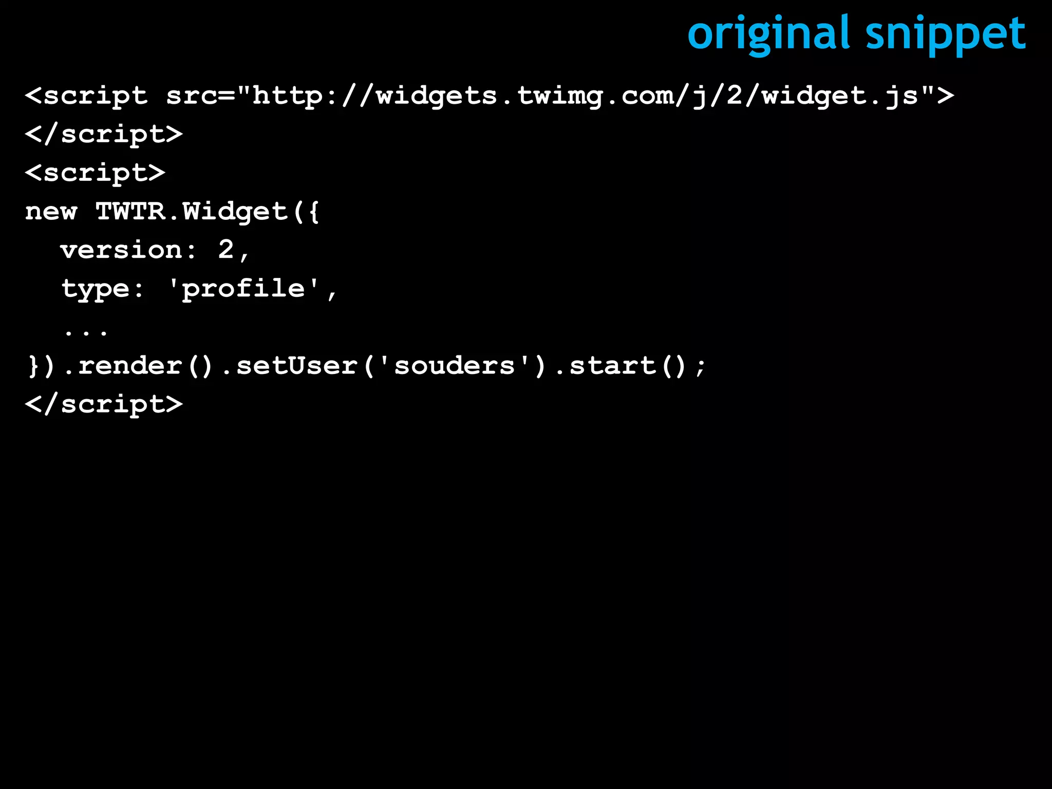 original snippet
<script src="http://widgets.twimg.com/j/2/widget.js">
</script>
<script>
new TWTR.Widget({
  version: 2,
  type: 'profile',
  ...
}).render().setUser('souders').start();
</script>
 