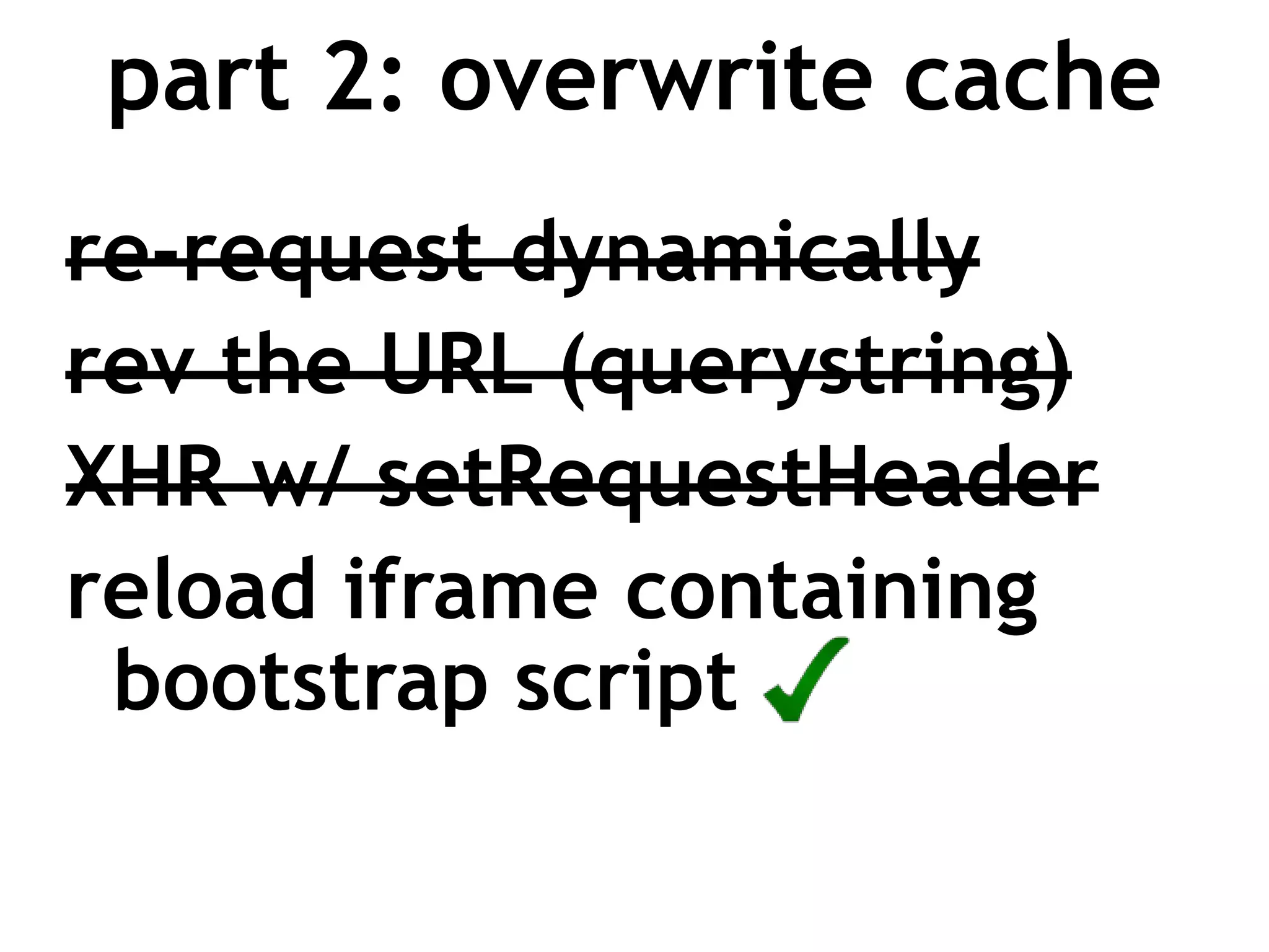part 2: overwrite cache
re-request dynamically
rev the URL (querystring)
XHR w/ setRequestHeader
reload iframe containing
 bootstrap script
 