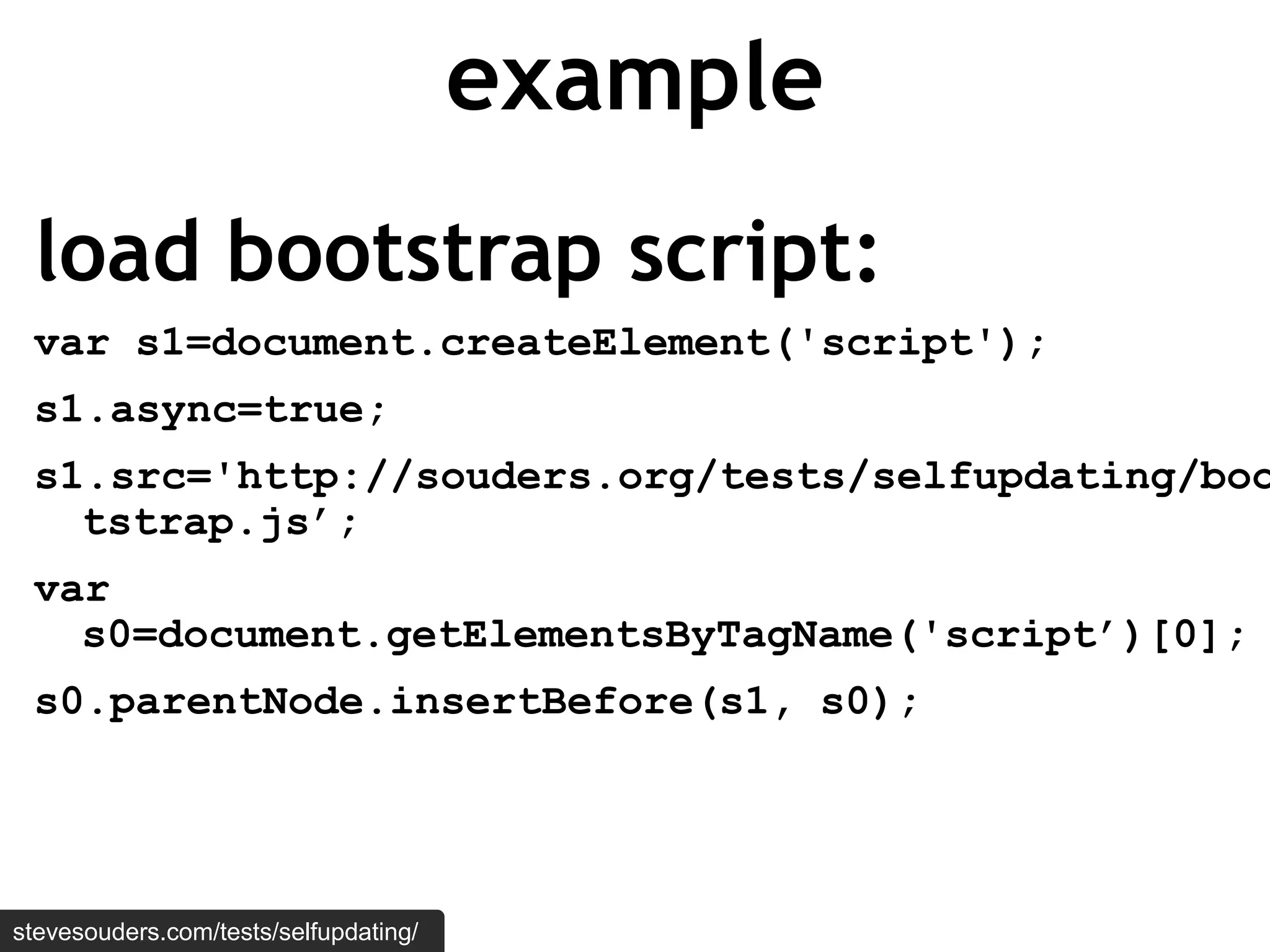 example
 load bootstrap script:
 var s1=document.createElement('script');
 s1.async=true;
 s1.src='http://souders.org/tests/selfupdating/boo
   tstrap.js’;
 var
   s0=document.getElementsByTagName('script’)[0];
 s0.parentNode.insertBefore(s1, s0);




stevesouders.com/tests/selfupdating/
 