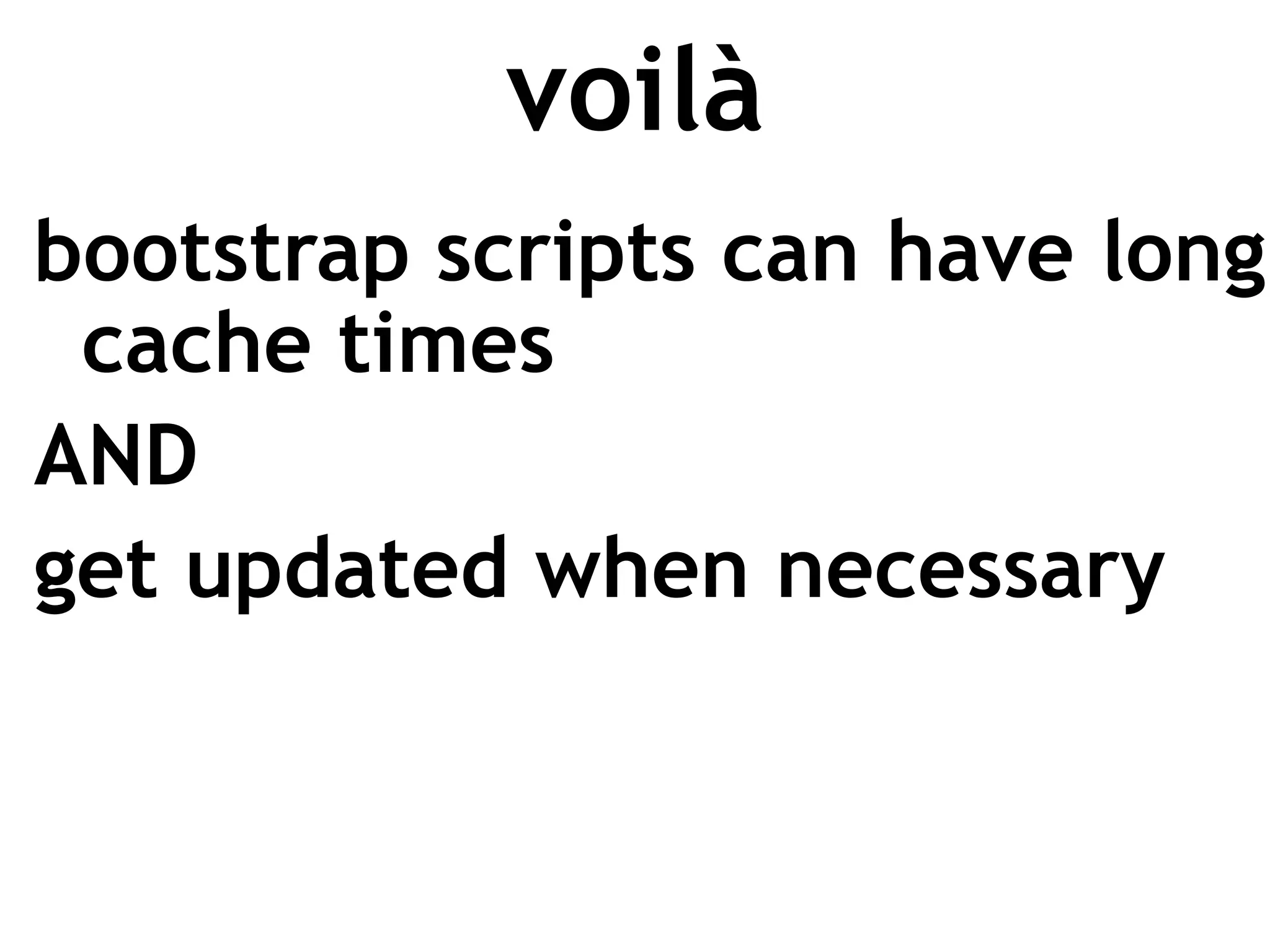 voilà
bootstrap scripts can have long
 cache times
AND
get updated when necessary
 