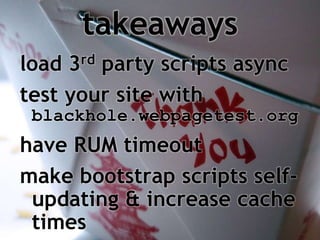 takeaways
load 3rd party scripts async
test your site with
 blackhole.webpagetest.org
have RUM timeout
make bootstrap scripts self-
 updating & increase cache
 times
 