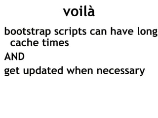 voilà
bootstrap scripts can have long
 cache times
AND
get updated when necessary
 