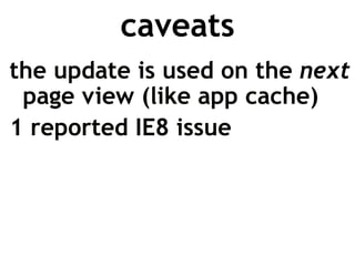 caveats
the update is used on the next
 page view (like app cache)
1 reported IE8 issue
 