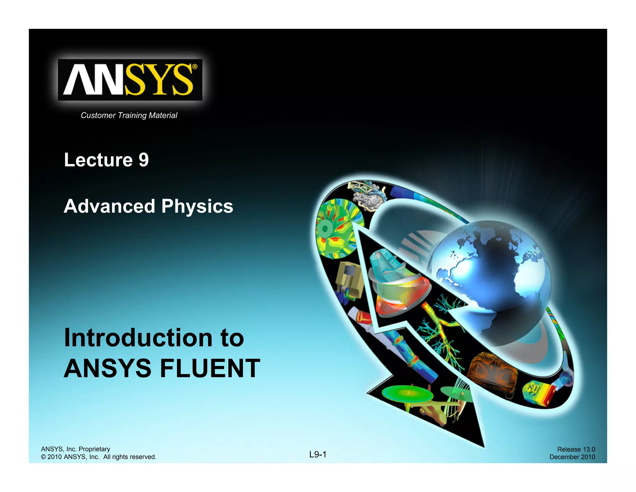 Customer Training Material
L t 9Lecture 9
Advanced Physicsy
Introduction toIntroduction to
ANSYS FLUENT
L9-1
ANSYS, Inc. Proprietary
© 2010 ANSYS, Inc. All rights reserved.
Release 13.0
December 2010
 
