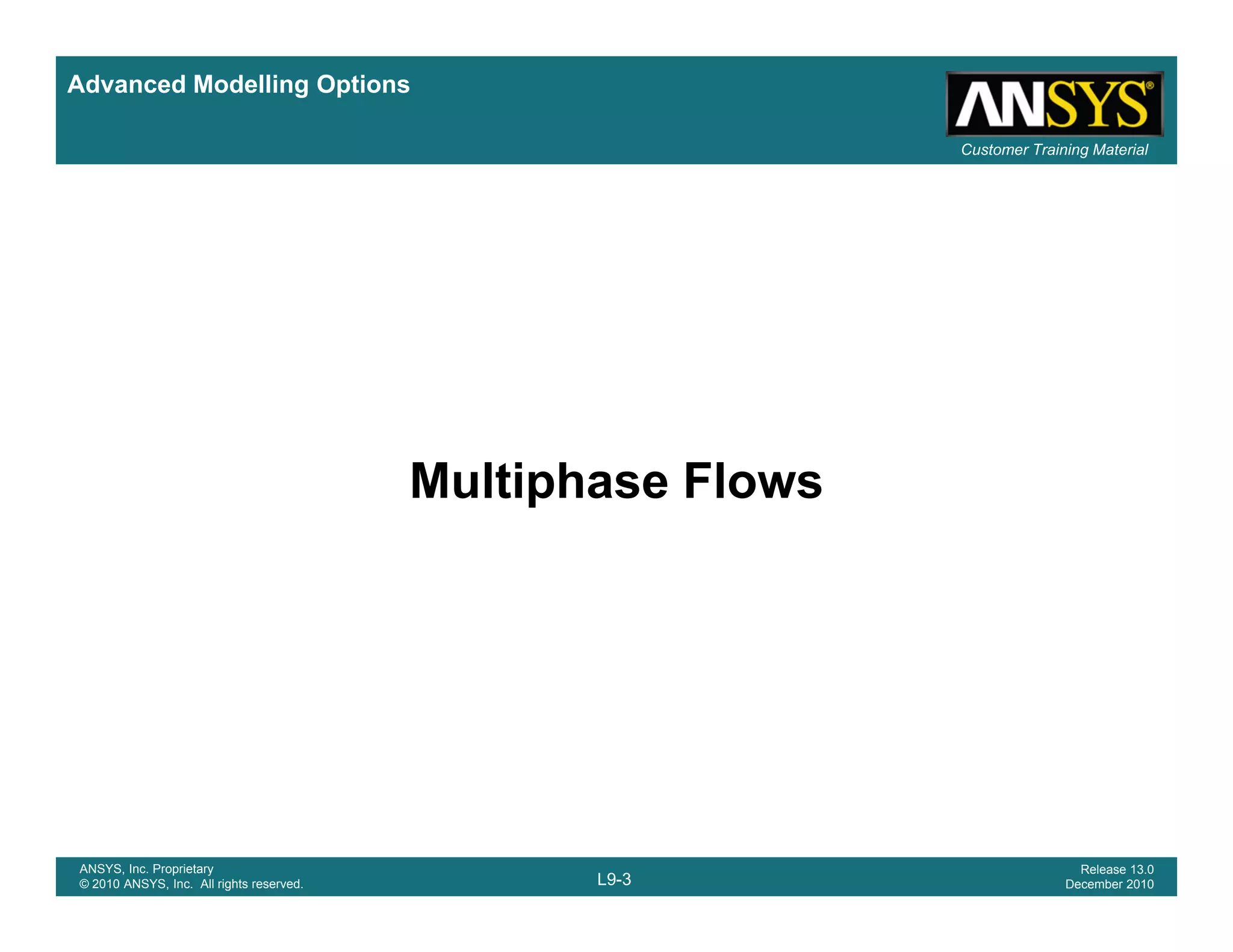 Advanced Modelling Options
Customer Training Material
Multiphase Flows
L9-3
ANSYS, Inc. Proprietary
© 2010 ANSYS, Inc. All rights reserved.
Release 13.0
December 2010
 