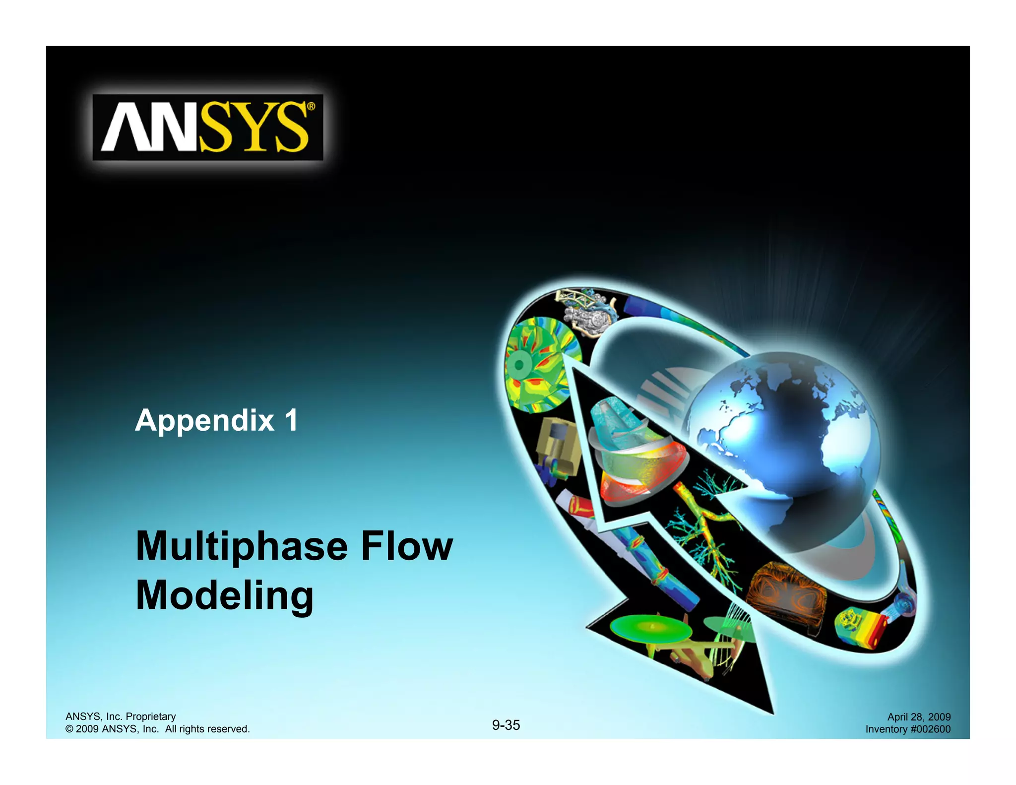 Appendix 1
Multiphase FlowMultiphase Flow
Modeling
9-35
ANSYS, Inc. Proprietary
© 2009 ANSYS, Inc. All rights reserved.
April 28, 2009
Inventory #002600
 