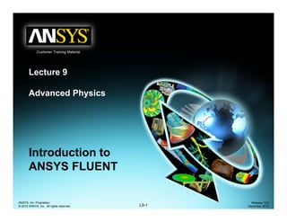 Customer Training Material
L t 9Lecture 9
Advanced Physicsy
Introduction toIntroduction to
ANSYS FLUENT
L9-1
ANSYS, Inc. Proprietary
© 2010 ANSYS, Inc. All rights reserved.
Release 13.0
December 2010
 