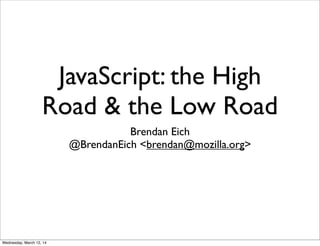 JavaScript: the High
Road & the Low Road
Brendan Eich
@BrendanEich <brendan@mozilla.org>
Wednesday, March 12, 14
 