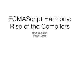 ECMAScript Harmony:
Rise of the Compilers
Brendan Eich
Fluent 2015
 