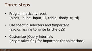 Three steps
• Programmatically reset
  (block, inline, input, li, table, tbody, tr, td)

• Use specific selectors and !important
  (avoids having to write brittle CSS)

• Customize jQuery internals
  (.style takes flag for important for animations)
 