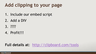 Add clipping to your page
1. Include our embed script
2. Add a DIV
3. ????
4. Profit!!!


Full details at: http://clipboard.com/tools
 