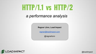 HTTP/1.1 vs HTTP/2
Ragnar Lönn, Load Impact
ragnar@loadimpact.com
@ragnarlonn
a performance analysis
@loadimpact
 