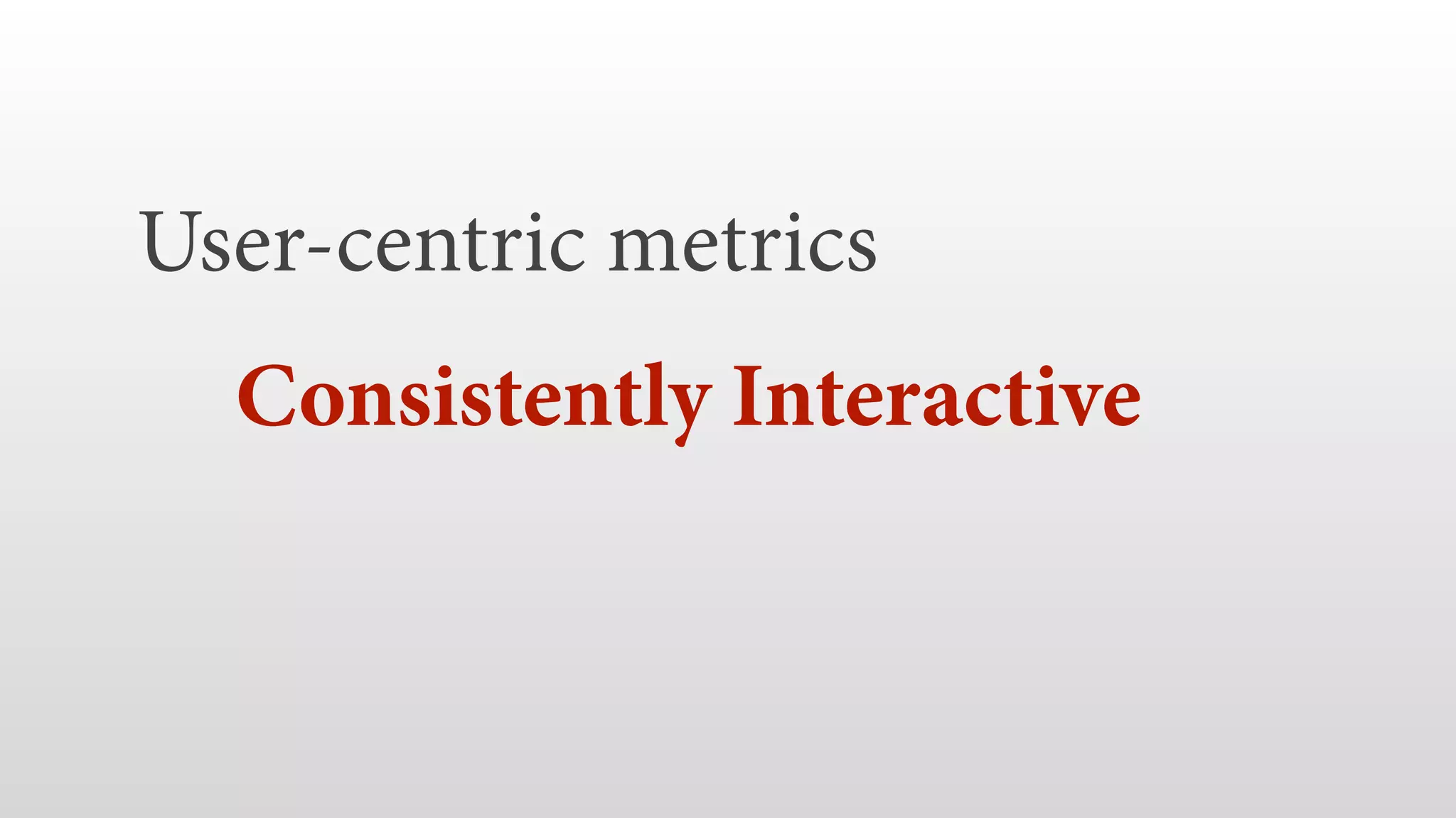 User-centric metrics  Consistently Interactive   