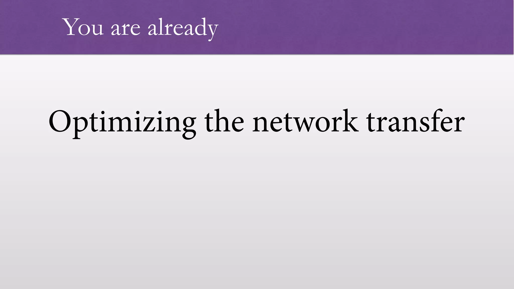 Optimizing the network transfer   You are already 