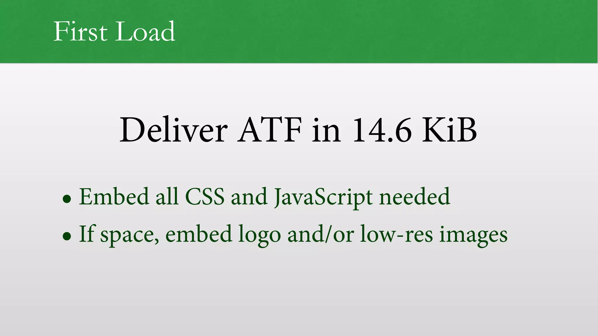 Deliver ATF in 14.6 KiB First Load • Embed all CSS and JavaScript needed • If space, embed logo and/or low-res images 