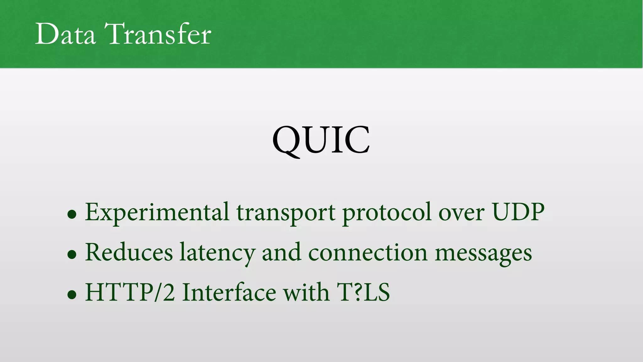 QUIC Data Transfer • Experimental transport protocol over UDP • Reduces latency and connection messages • HTTP/2 Interface with T?LS 
