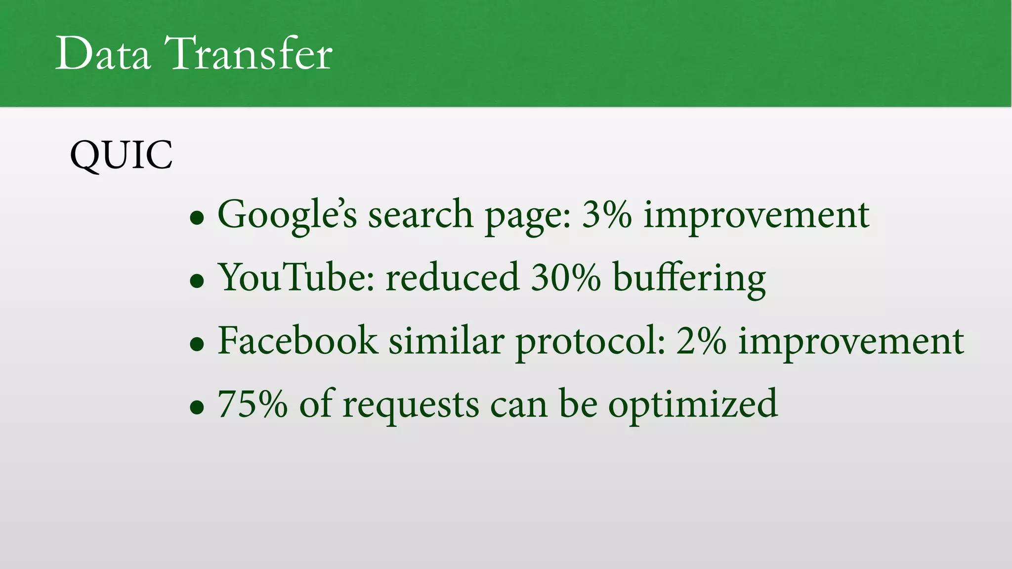 Data Transfer • Google’s search page: 3% improvement • YouTube: reduced 30% buﬀering • Facebook similar protocol: 2% improvement • 75% of requests can be optimized QUIC 