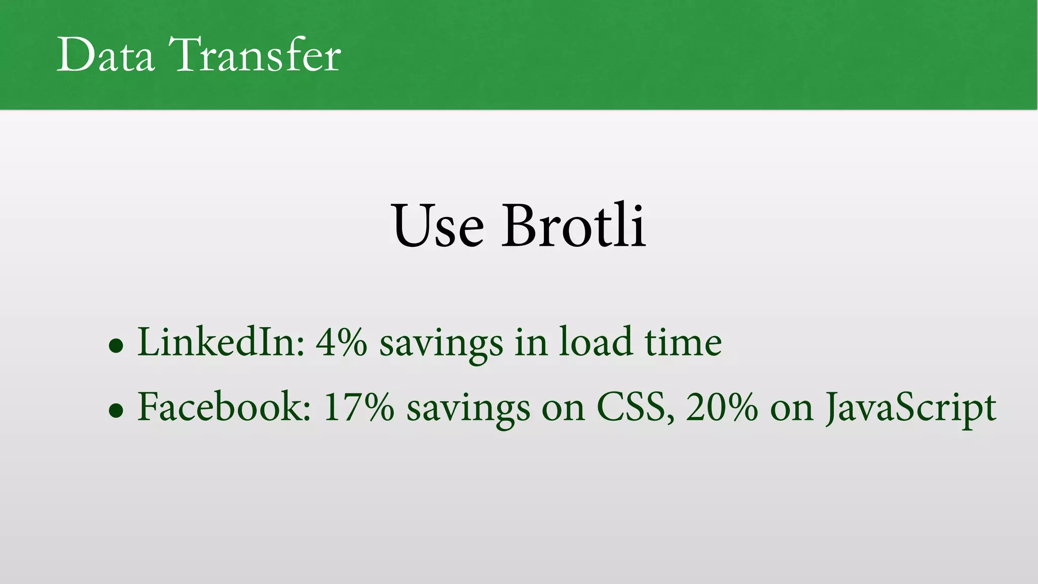 Use Brotli Data Transfer • LinkedIn: 4% savings in load time • Facebook: 17% savings on CSS, 20% on JavaScript 