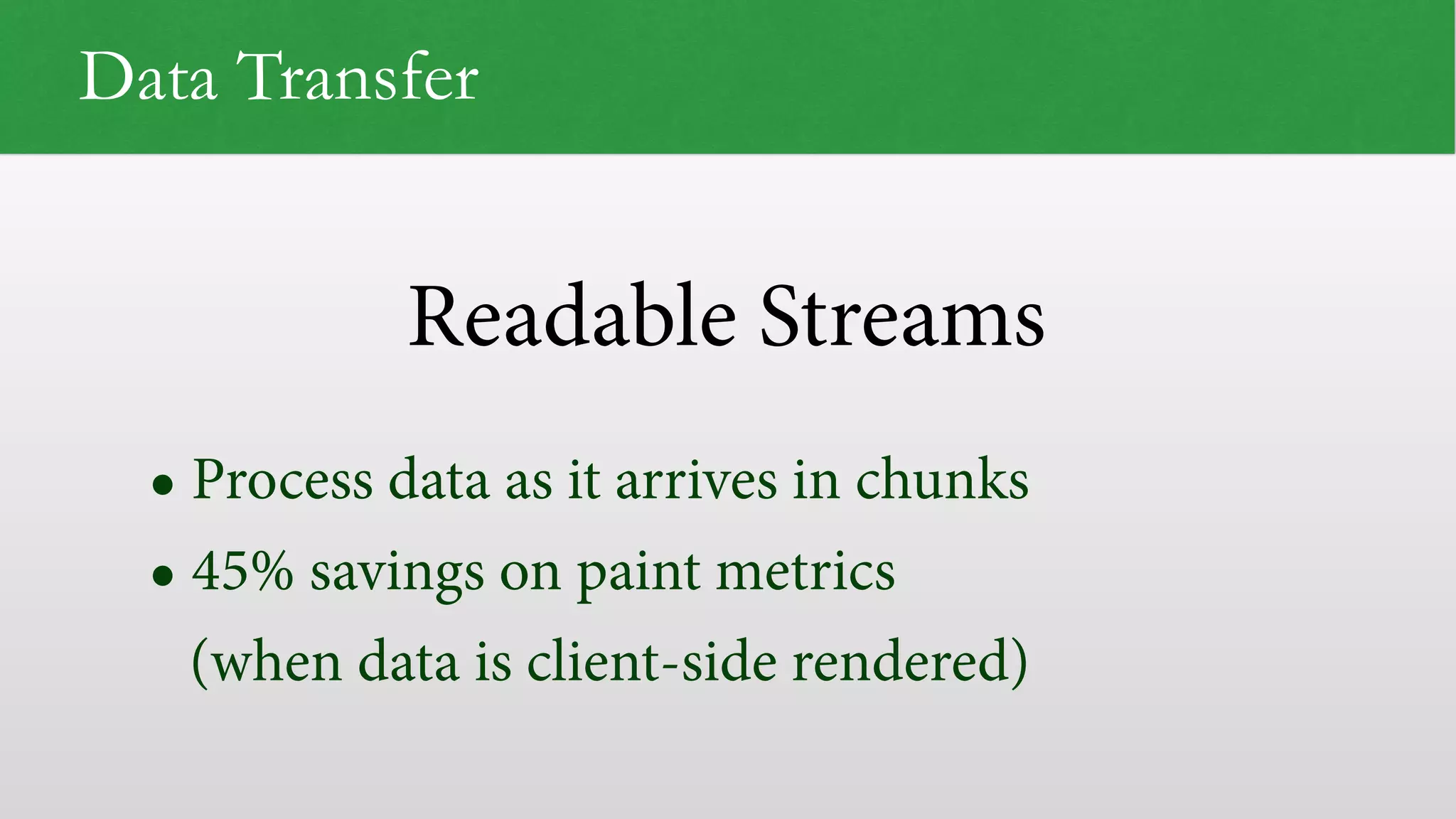 Readable Streams Data Transfer • Process data as it arrives in chunks • 45% savings on paint metrics   (when data is client-side rendered) 